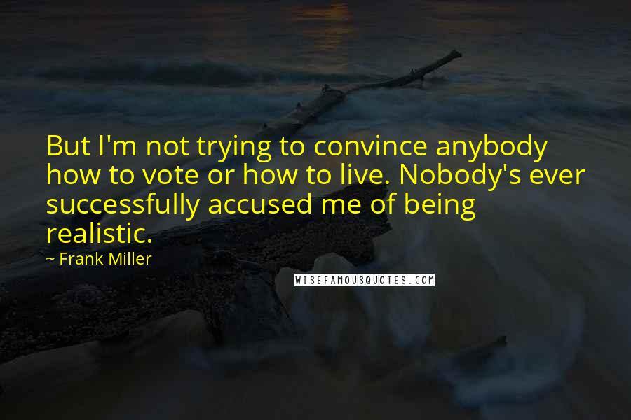 Frank Miller Quotes: But I'm not trying to convince anybody how to vote or how to live. Nobody's ever successfully accused me of being realistic.