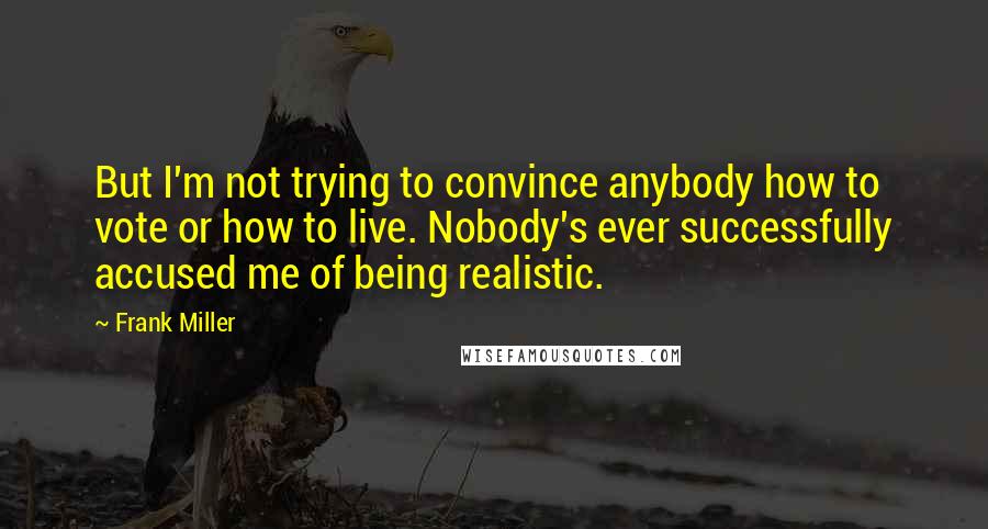 Frank Miller Quotes: But I'm not trying to convince anybody how to vote or how to live. Nobody's ever successfully accused me of being realistic.