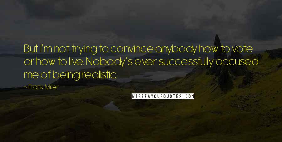 Frank Miller Quotes: But I'm not trying to convince anybody how to vote or how to live. Nobody's ever successfully accused me of being realistic.