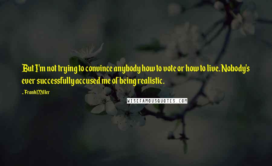Frank Miller Quotes: But I'm not trying to convince anybody how to vote or how to live. Nobody's ever successfully accused me of being realistic.