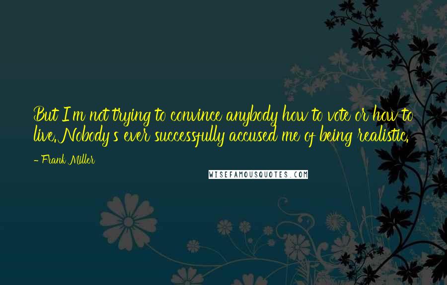 Frank Miller Quotes: But I'm not trying to convince anybody how to vote or how to live. Nobody's ever successfully accused me of being realistic.