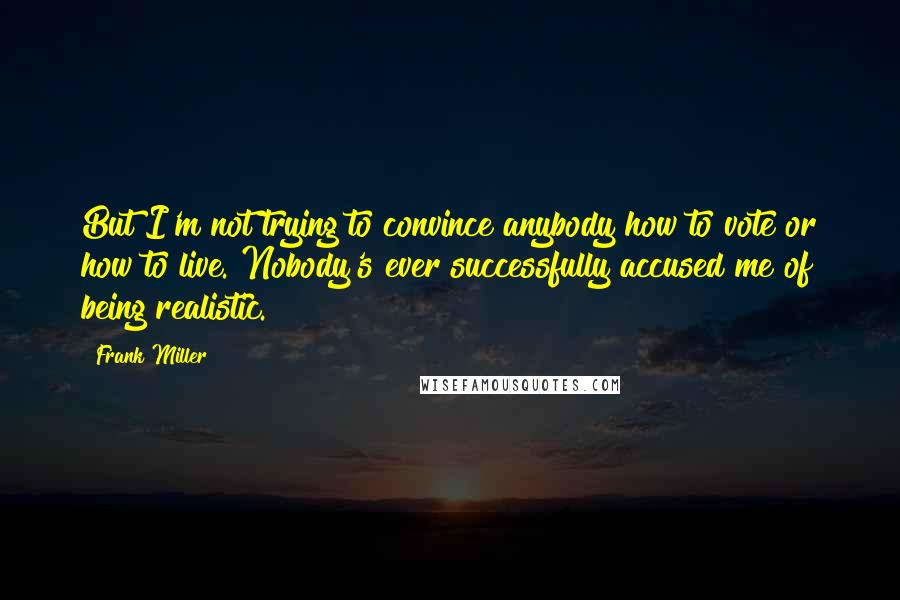 Frank Miller Quotes: But I'm not trying to convince anybody how to vote or how to live. Nobody's ever successfully accused me of being realistic.