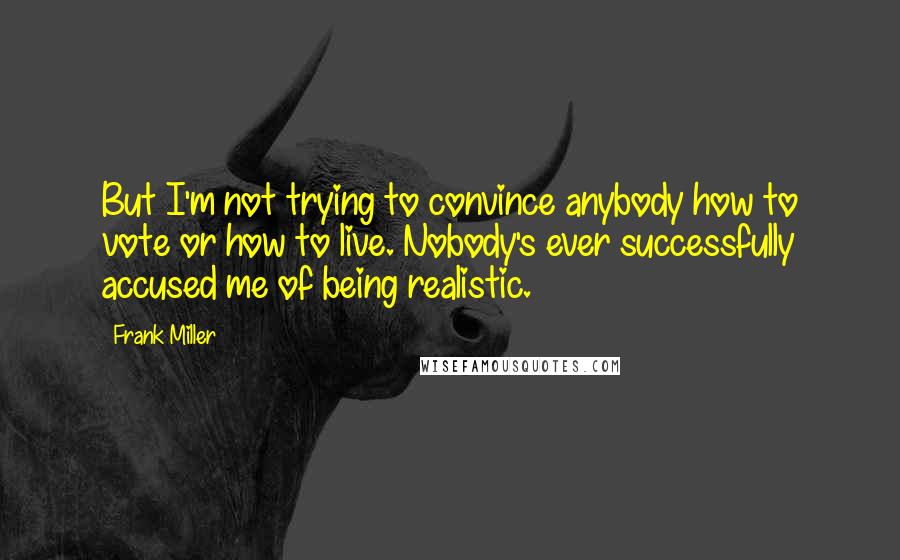Frank Miller Quotes: But I'm not trying to convince anybody how to vote or how to live. Nobody's ever successfully accused me of being realistic.