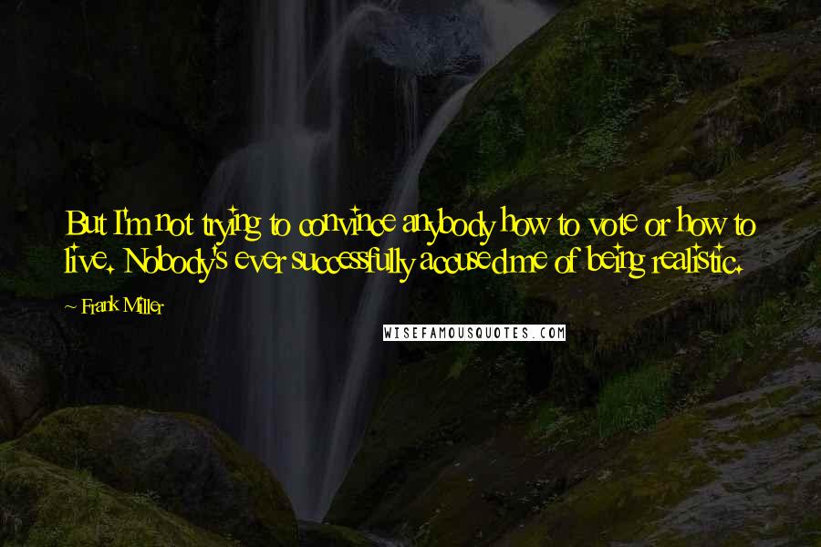 Frank Miller Quotes: But I'm not trying to convince anybody how to vote or how to live. Nobody's ever successfully accused me of being realistic.