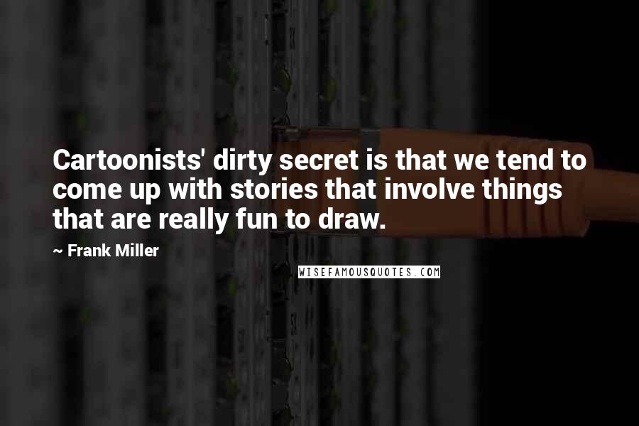 Frank Miller Quotes: Cartoonists' dirty secret is that we tend to come up with stories that involve things that are really fun to draw.