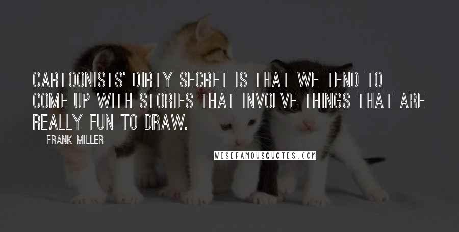 Frank Miller Quotes: Cartoonists' dirty secret is that we tend to come up with stories that involve things that are really fun to draw.