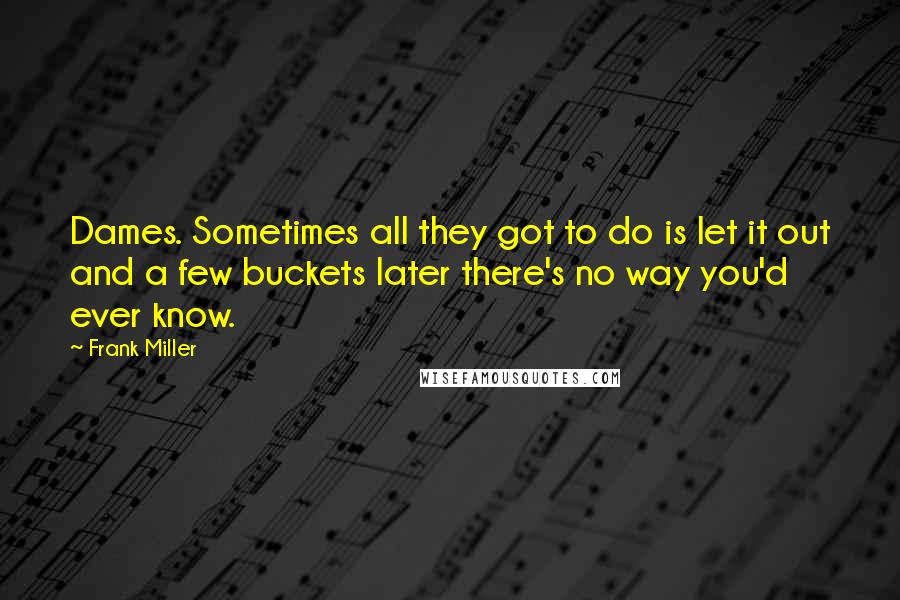 Frank Miller Quotes: Dames. Sometimes all they got to do is let it out and a few buckets later there's no way you'd ever know.