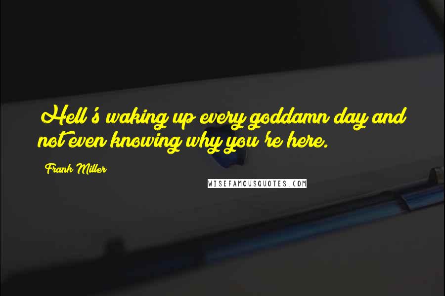Frank Miller Quotes: Hell's waking up every goddamn day and not even knowing why you're here.