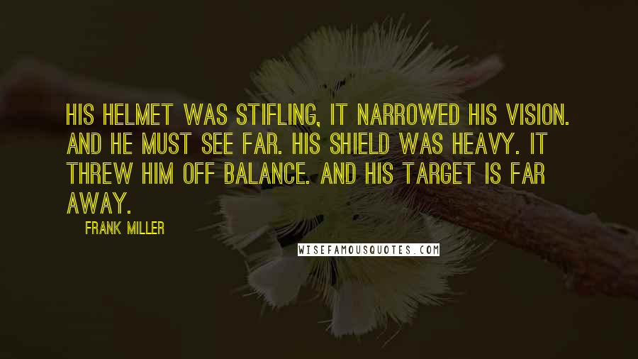 Frank Miller Quotes: His helmet was stifling, it narrowed his vision. And he must see far. His shield was heavy. It threw him off balance. And his target is far away.