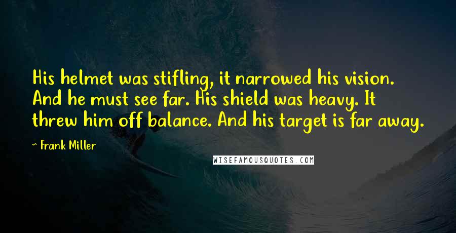 Frank Miller Quotes: His helmet was stifling, it narrowed his vision. And he must see far. His shield was heavy. It threw him off balance. And his target is far away.