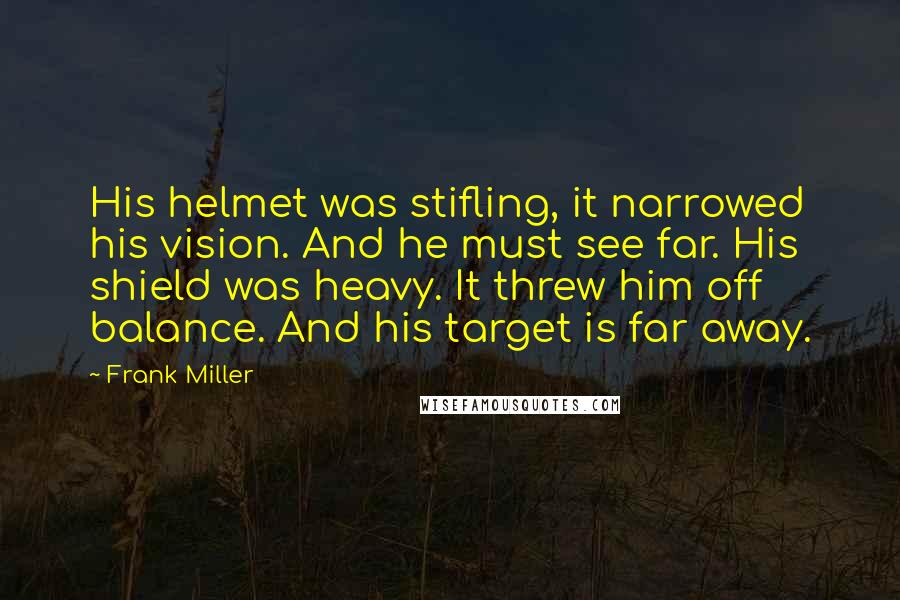 Frank Miller Quotes: His helmet was stifling, it narrowed his vision. And he must see far. His shield was heavy. It threw him off balance. And his target is far away.