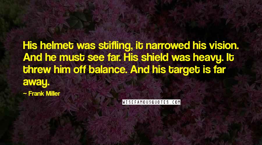 Frank Miller Quotes: His helmet was stifling, it narrowed his vision. And he must see far. His shield was heavy. It threw him off balance. And his target is far away.