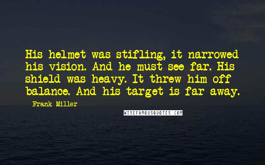 Frank Miller Quotes: His helmet was stifling, it narrowed his vision. And he must see far. His shield was heavy. It threw him off balance. And his target is far away.