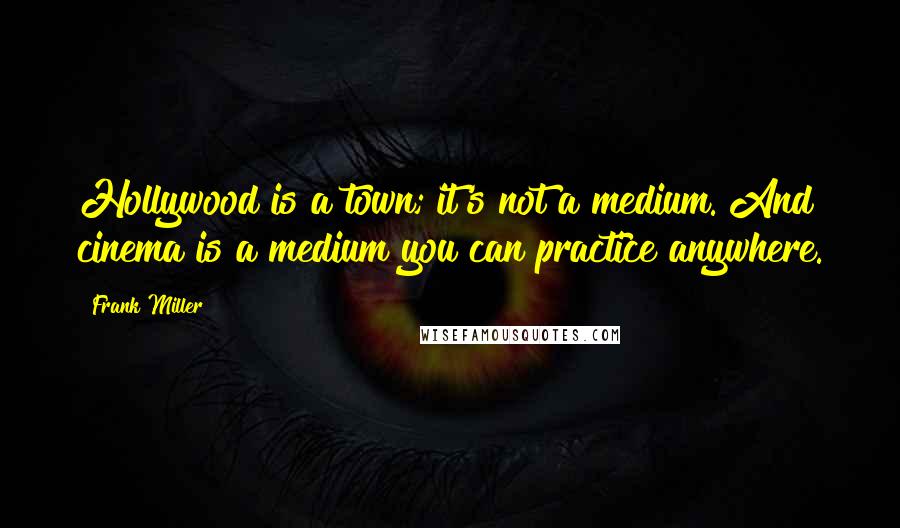 Frank Miller Quotes: Hollywood is a town; it's not a medium. And cinema is a medium you can practice anywhere.