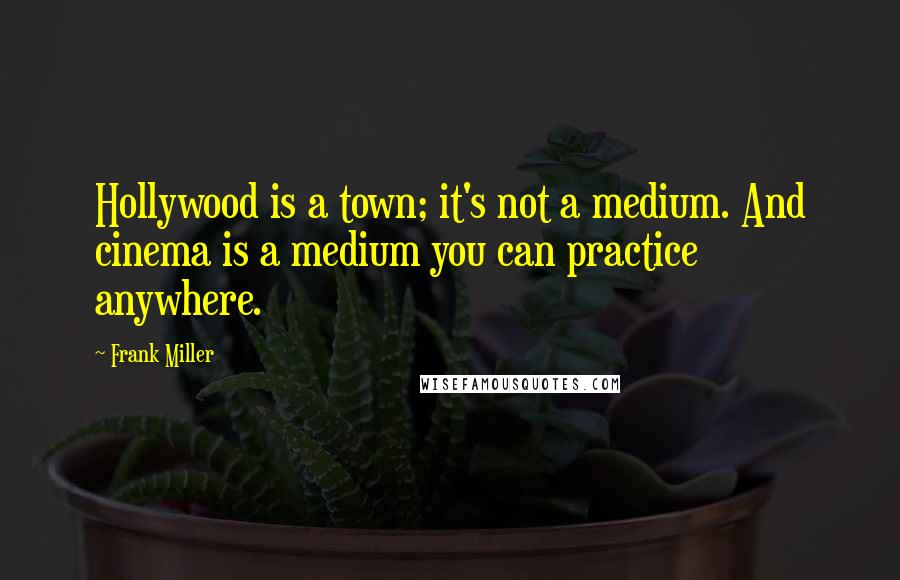 Frank Miller Quotes: Hollywood is a town; it's not a medium. And cinema is a medium you can practice anywhere.