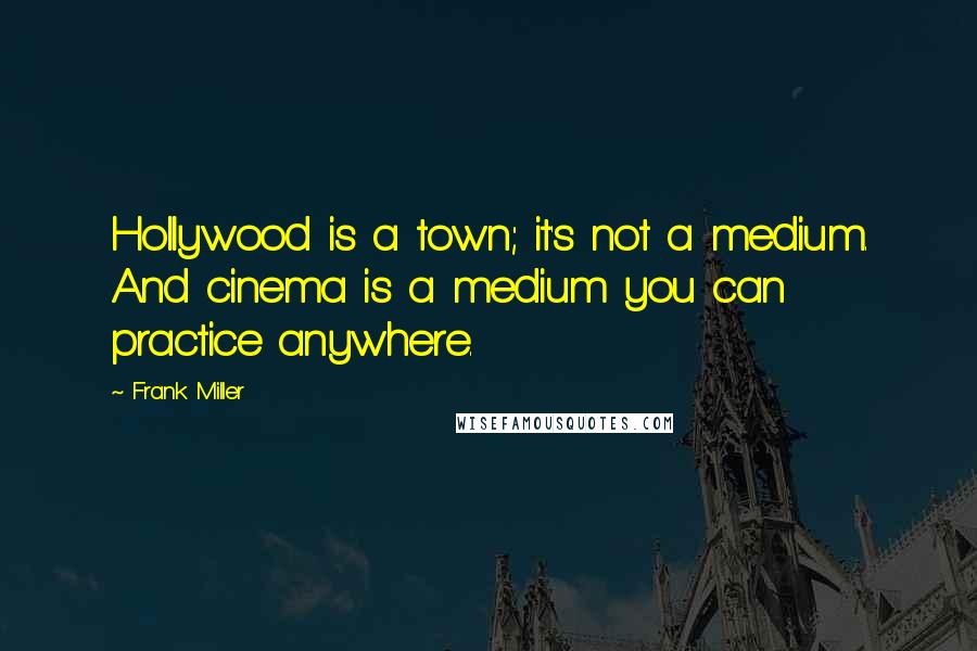 Frank Miller Quotes: Hollywood is a town; it's not a medium. And cinema is a medium you can practice anywhere.