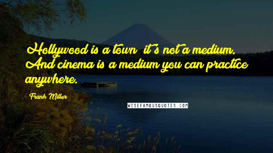 Frank Miller Quotes: Hollywood is a town; it's not a medium. And cinema is a medium you can practice anywhere.