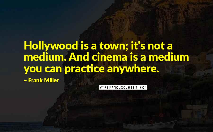 Frank Miller Quotes: Hollywood is a town; it's not a medium. And cinema is a medium you can practice anywhere.