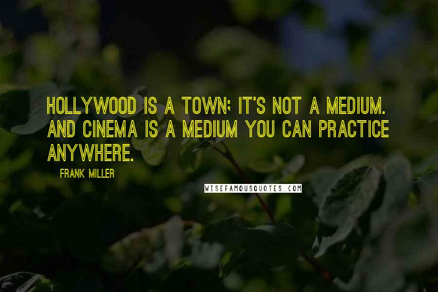 Frank Miller Quotes: Hollywood is a town; it's not a medium. And cinema is a medium you can practice anywhere.