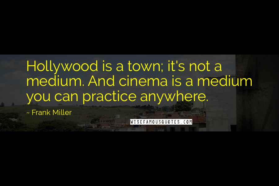 Frank Miller Quotes: Hollywood is a town; it's not a medium. And cinema is a medium you can practice anywhere.
