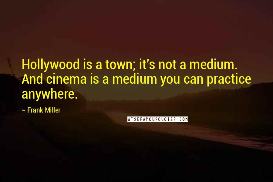 Frank Miller Quotes: Hollywood is a town; it's not a medium. And cinema is a medium you can practice anywhere.