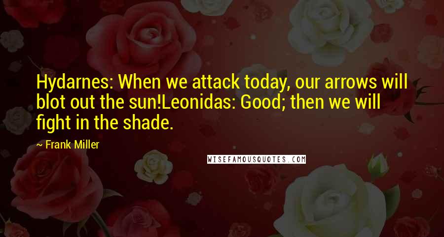 Frank Miller Quotes: Hydarnes: When we attack today, our arrows will blot out the sun!Leonidas: Good; then we will fight in the shade.