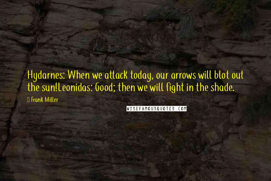 Frank Miller Quotes: Hydarnes: When we attack today, our arrows will blot out the sun!Leonidas: Good; then we will fight in the shade.