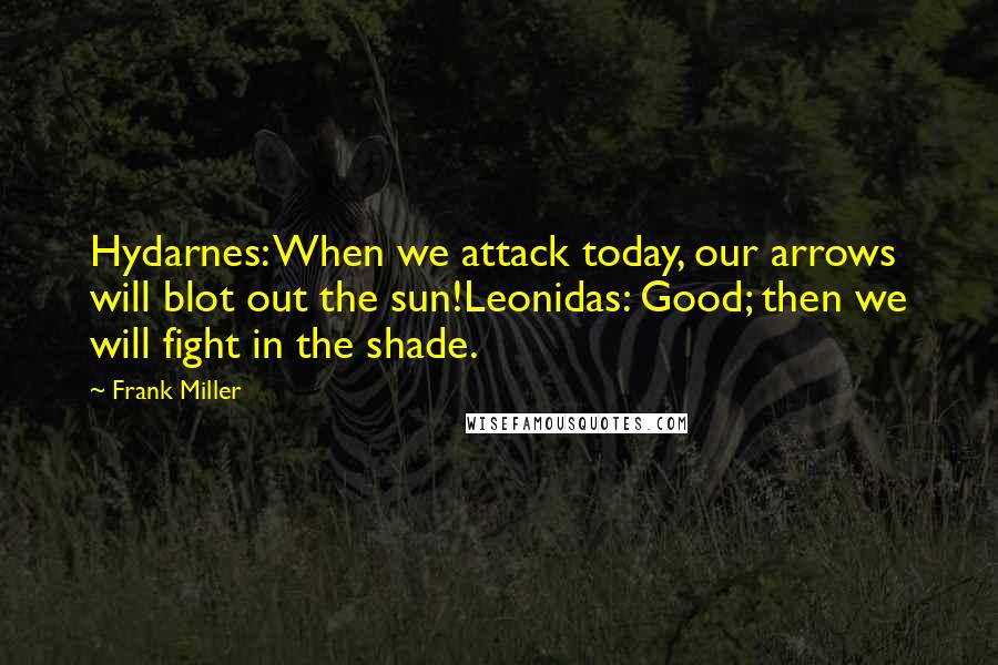 Frank Miller Quotes: Hydarnes: When we attack today, our arrows will blot out the sun!Leonidas: Good; then we will fight in the shade.