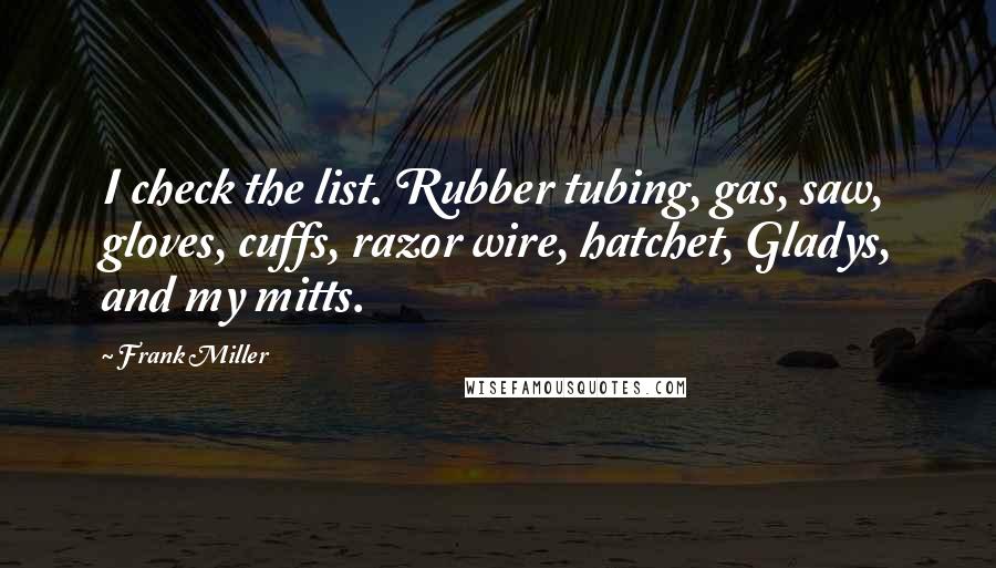 Frank Miller Quotes: I check the list. Rubber tubing, gas, saw, gloves, cuffs, razor wire, hatchet, Gladys, and my mitts.
