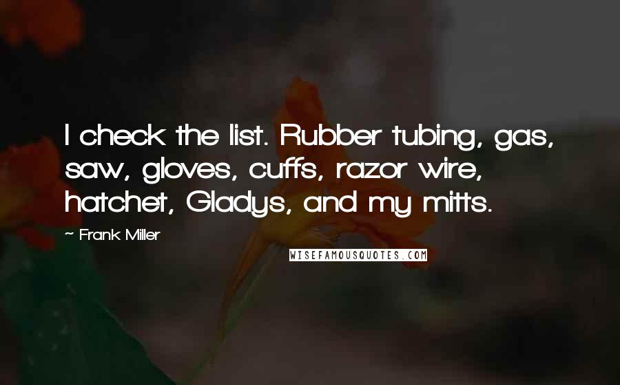 Frank Miller Quotes: I check the list. Rubber tubing, gas, saw, gloves, cuffs, razor wire, hatchet, Gladys, and my mitts.