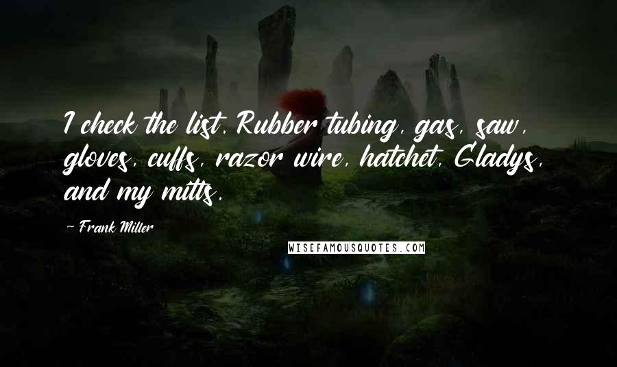 Frank Miller Quotes: I check the list. Rubber tubing, gas, saw, gloves, cuffs, razor wire, hatchet, Gladys, and my mitts.