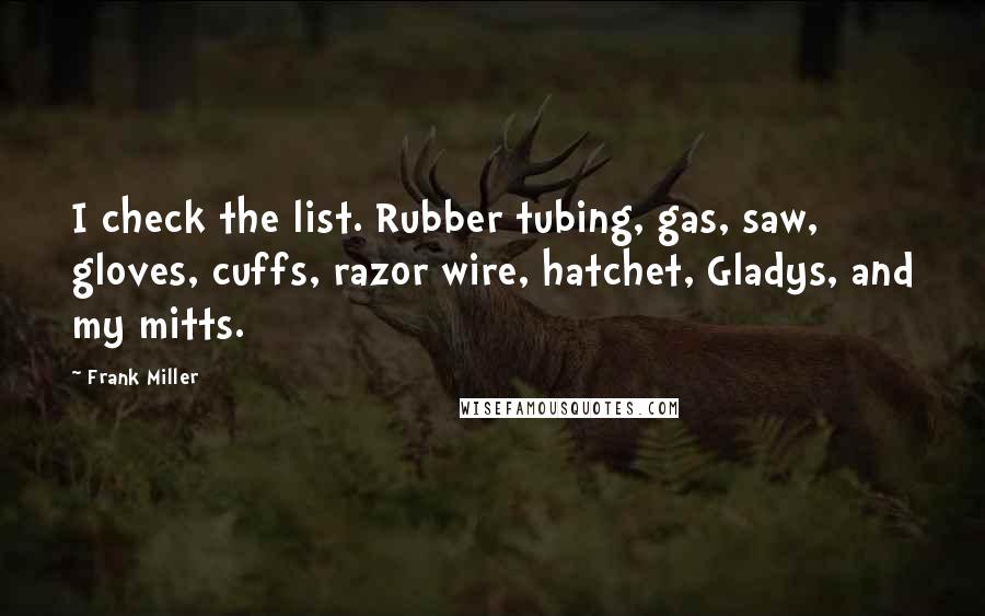 Frank Miller Quotes: I check the list. Rubber tubing, gas, saw, gloves, cuffs, razor wire, hatchet, Gladys, and my mitts.