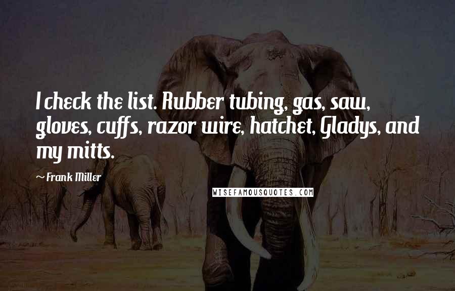 Frank Miller Quotes: I check the list. Rubber tubing, gas, saw, gloves, cuffs, razor wire, hatchet, Gladys, and my mitts.