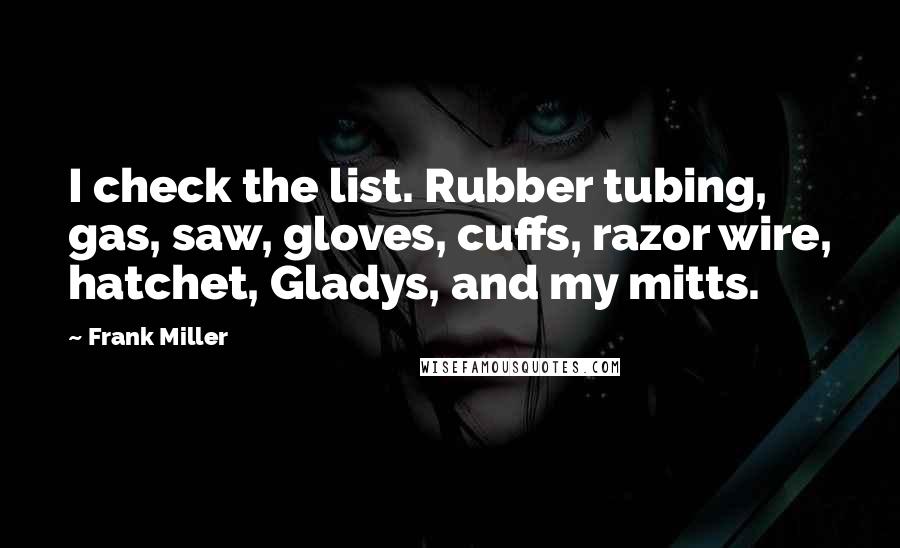 Frank Miller Quotes: I check the list. Rubber tubing, gas, saw, gloves, cuffs, razor wire, hatchet, Gladys, and my mitts.