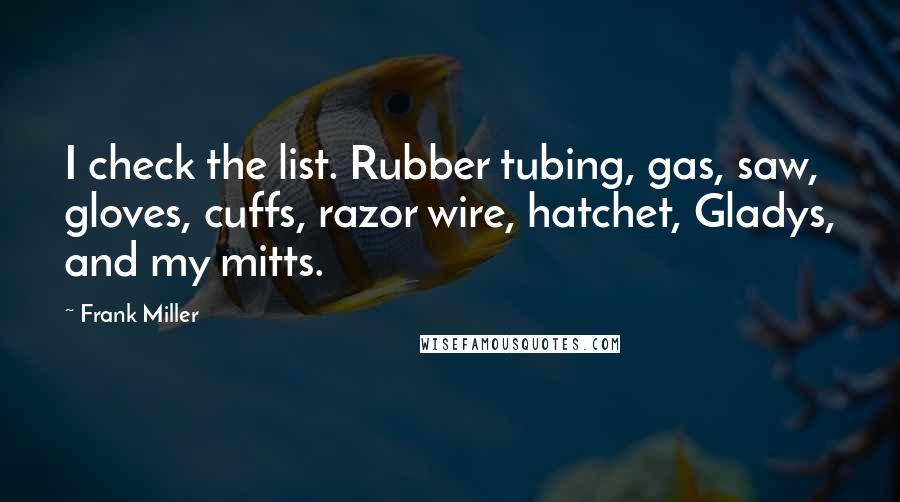 Frank Miller Quotes: I check the list. Rubber tubing, gas, saw, gloves, cuffs, razor wire, hatchet, Gladys, and my mitts.