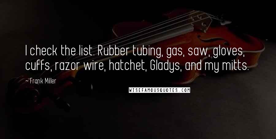 Frank Miller Quotes: I check the list. Rubber tubing, gas, saw, gloves, cuffs, razor wire, hatchet, Gladys, and my mitts.