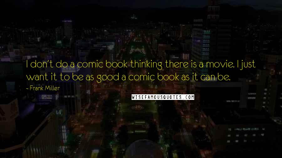 Frank Miller Quotes: I don't do a comic book thinking there is a movie. I just want it to be as good a comic book as it can be.