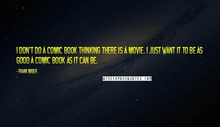 Frank Miller Quotes: I don't do a comic book thinking there is a movie. I just want it to be as good a comic book as it can be.