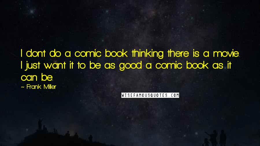 Frank Miller Quotes: I don't do a comic book thinking there is a movie. I just want it to be as good a comic book as it can be.