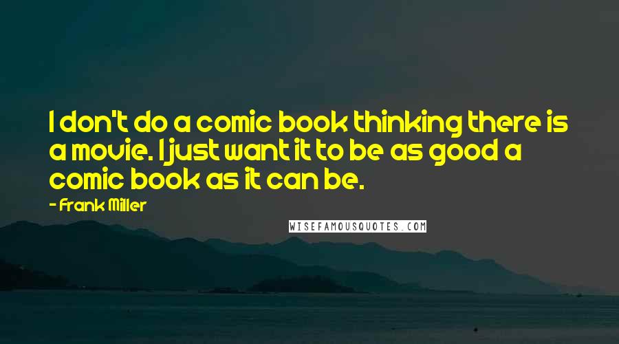 Frank Miller Quotes: I don't do a comic book thinking there is a movie. I just want it to be as good a comic book as it can be.