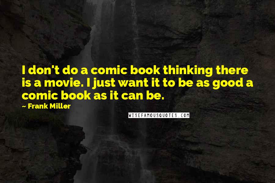 Frank Miller Quotes: I don't do a comic book thinking there is a movie. I just want it to be as good a comic book as it can be.