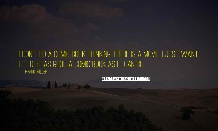 Frank Miller Quotes: I don't do a comic book thinking there is a movie. I just want it to be as good a comic book as it can be.