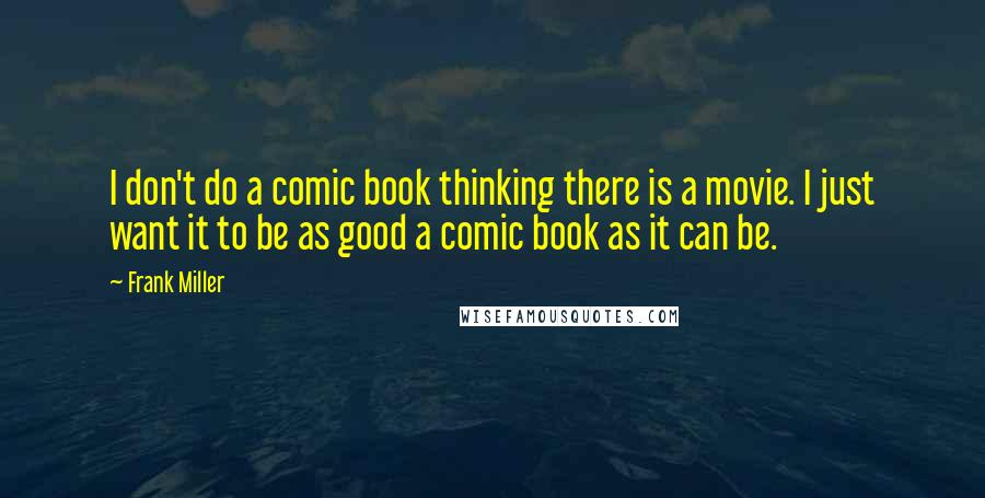 Frank Miller Quotes: I don't do a comic book thinking there is a movie. I just want it to be as good a comic book as it can be.