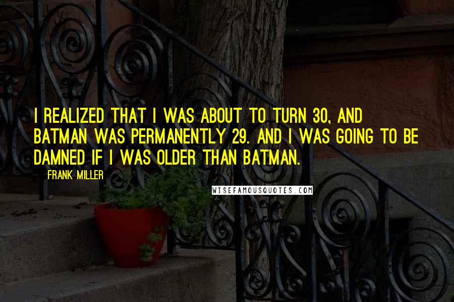 Frank Miller Quotes: I realized that I was about to turn 30, and Batman was permanently 29. And I was going to be damned if I was older than Batman.
