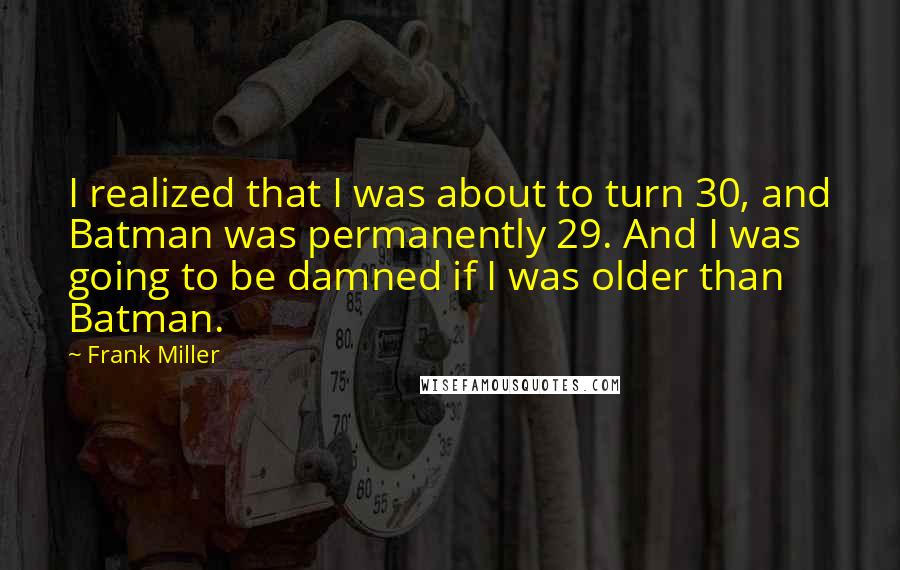 Frank Miller Quotes: I realized that I was about to turn 30, and Batman was permanently 29. And I was going to be damned if I was older than Batman.