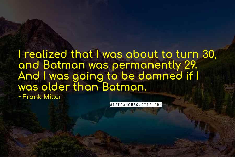 Frank Miller Quotes: I realized that I was about to turn 30, and Batman was permanently 29. And I was going to be damned if I was older than Batman.