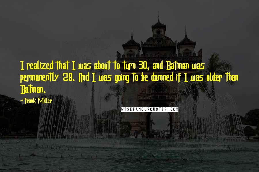 Frank Miller Quotes: I realized that I was about to turn 30, and Batman was permanently 29. And I was going to be damned if I was older than Batman.