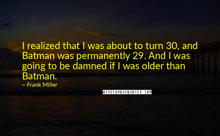 Frank Miller Quotes: I realized that I was about to turn 30, and Batman was permanently 29. And I was going to be damned if I was older than Batman.