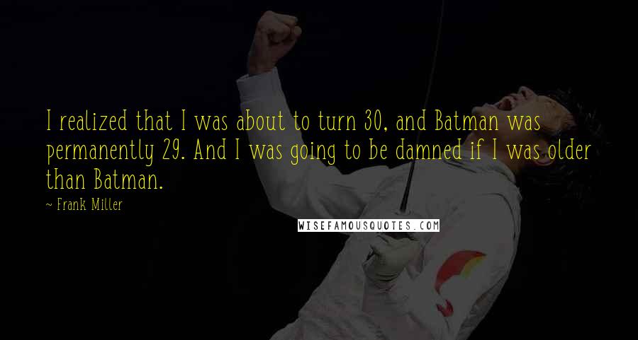 Frank Miller Quotes: I realized that I was about to turn 30, and Batman was permanently 29. And I was going to be damned if I was older than Batman.