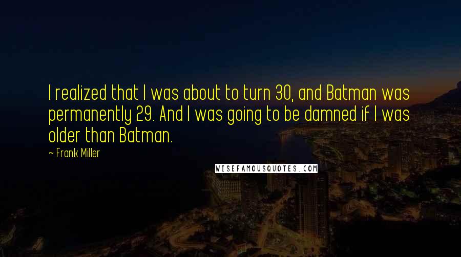 Frank Miller Quotes: I realized that I was about to turn 30, and Batman was permanently 29. And I was going to be damned if I was older than Batman.